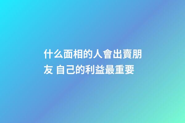 什么面相的人會出賣朋友 自己的利益最重要